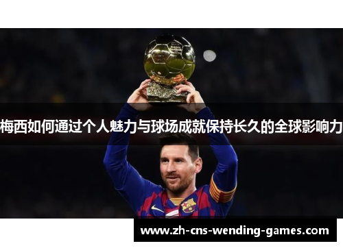 梅西如何通过个人魅力与球场成就保持长久的全球影响力