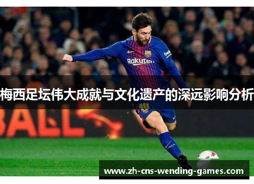 梅西足坛伟大成就与文化遗产的深远影响分析