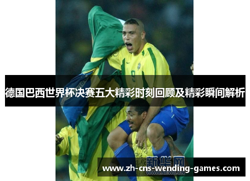 德国巴西世界杯决赛五大精彩时刻回顾及精彩瞬间解析