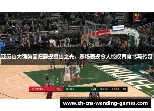 亚历山大强势回归展现复出之光，赛场表现令人惊叹再度书写传奇