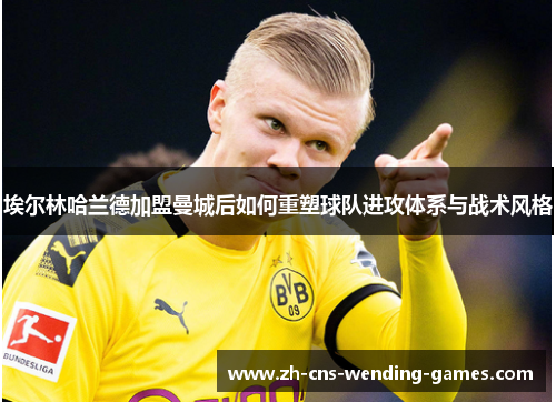 埃尔林哈兰德加盟曼城后如何重塑球队进攻体系与战术风格