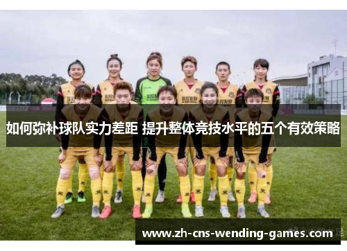 如何弥补球队实力差距 提升整体竞技水平的五个有效策略