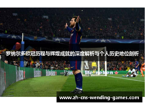 罗纳尔多欧冠历程与辉煌成就的深度解析与个人历史地位剖析