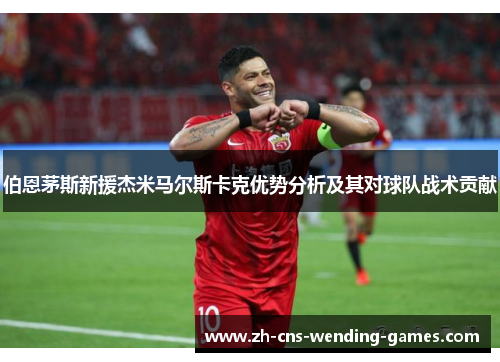 伯恩茅斯新援杰米马尔斯卡克优势分析及其对球队战术贡献