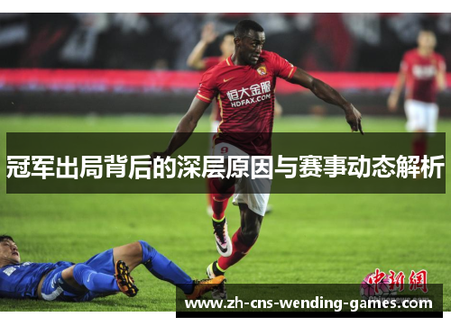 冠军出局背后的深层原因与赛事动态解析