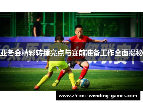 亚冬会精彩转播亮点与赛前准备工作全面揭秘