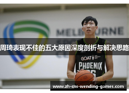 周琦表现不佳的五大原因深度剖析与解决思路