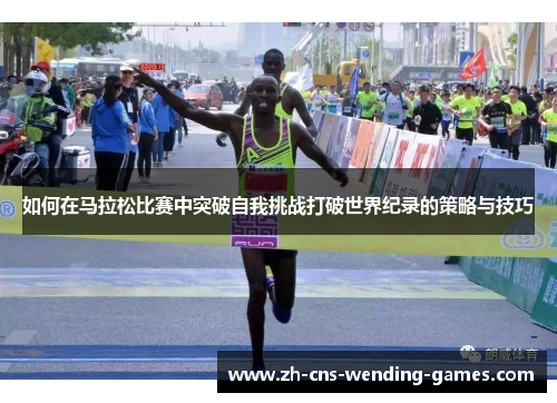 如何在马拉松比赛中突破自我挑战打破世界纪录的策略与技巧