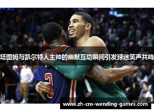 塔图姆与凯尔特人主帅的幽默互动瞬间引发球迷笑声共鸣