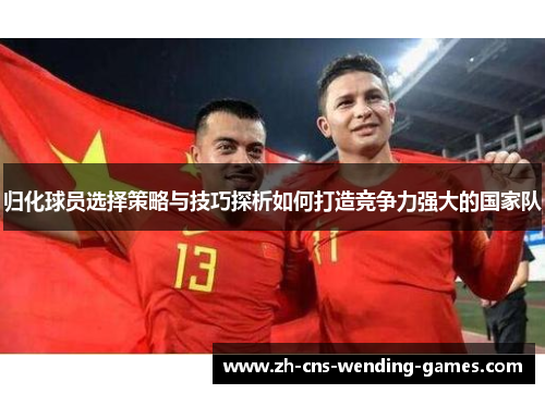 归化球员选择策略与技巧探析如何打造竞争力强大的国家队