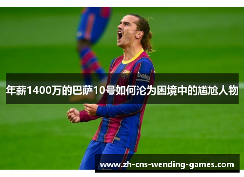 年薪1400万的巴萨10号如何沦为困境中的尴尬人物