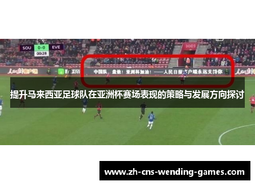 提升马来西亚足球队在亚洲杯赛场表现的策略与发展方向探讨