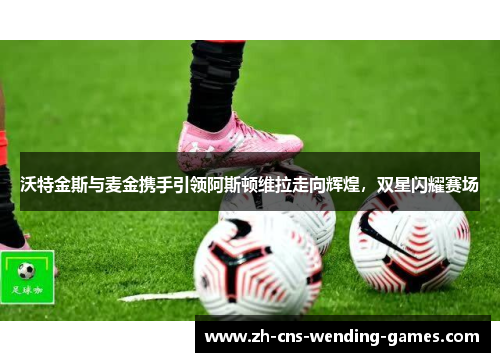 沃特金斯与麦金携手引领阿斯顿维拉走向辉煌，双星闪耀赛场