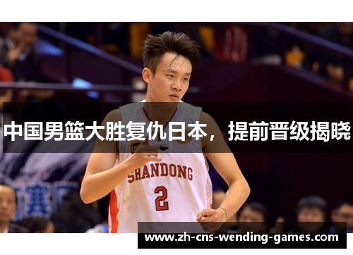 中国男篮大胜复仇日本，提前晋级揭晓