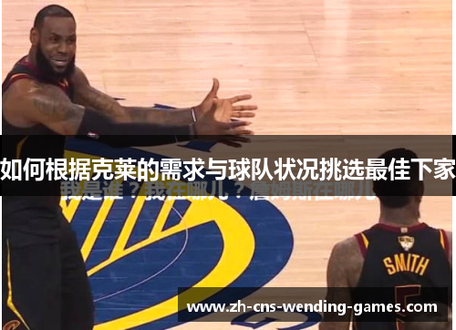 如何根据克莱的需求与球队状况挑选最佳下家