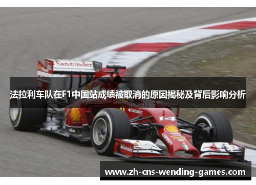 法拉利车队在F1中国站成绩被取消的原因揭秘及背后影响分析
