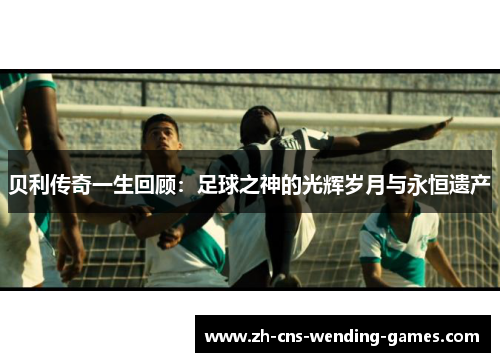 贝利传奇一生回顾：足球之神的光辉岁月与永恒遗产