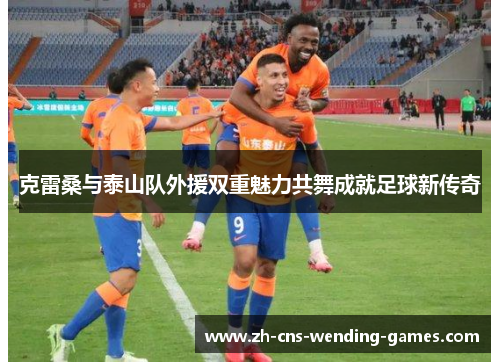 克雷桑与泰山队外援双重魅力共舞成就足球新传奇