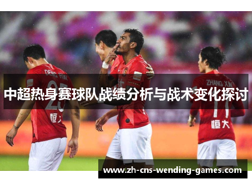中超热身赛球队战绩分析与战术变化探讨