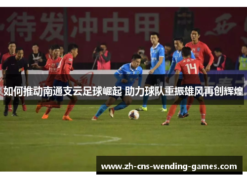 如何推动南通支云足球崛起 助力球队重振雄风再创辉煌