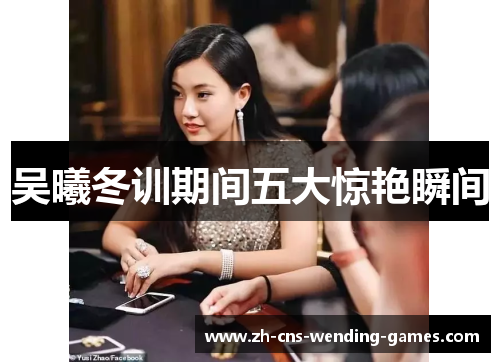 吴曦冬训期间五大惊艳瞬间