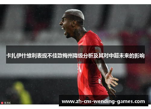 卡扎伊什维利表现不佳致梅州降级分析及其对中超未来的影响