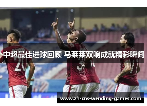 中超最佳进球回顾 马莱莱双响成就精彩瞬间
