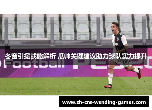 冬窗引援战略解析 瓜帅关键建议助力球队实力提升