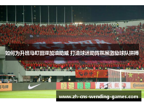 如何为升班马町田泽加油助威 打造球迷助阵氛围激励球队拼搏