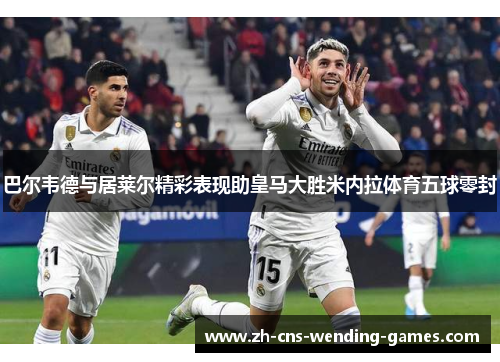 巴尔韦德与居莱尔精彩表现助皇马大胜米内拉体育五球零封