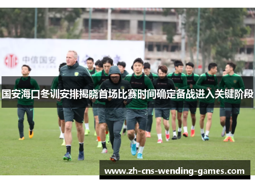 国安海口冬训安排揭晓首场比赛时间确定备战进入关键阶段