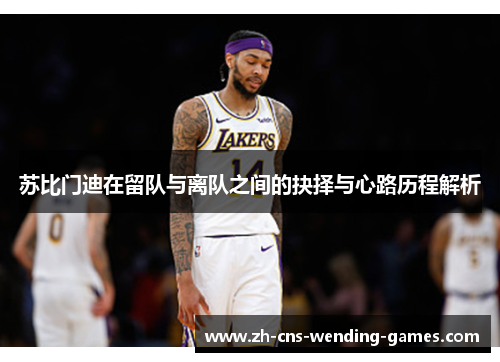 苏比门迪在留队与离队之间的抉择与心路历程解析