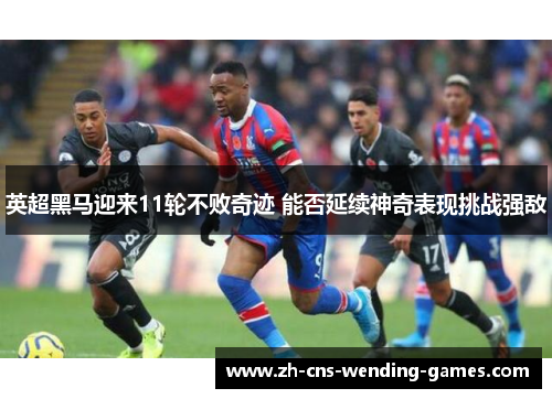 英超黑马迎来11轮不败奇迹 能否延续神奇表现挑战强敌
