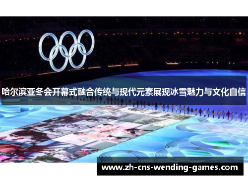 哈尔滨亚冬会开幕式融合传统与现代元素展现冰雪魅力与文化自信