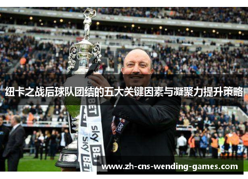 纽卡之战后球队团结的五大关键因素与凝聚力提升策略