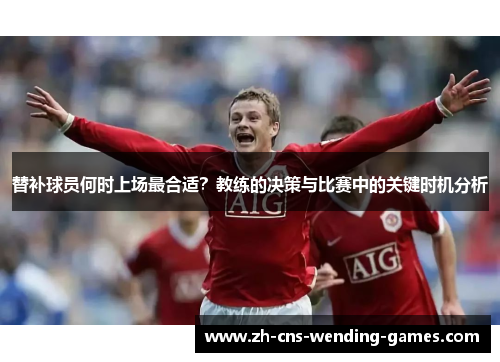替补球员何时上场最合适？教练的决策与比赛中的关键时机分析