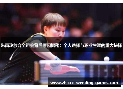 朱雨玲放弃全运会背后原因揭秘：个人选择与职业生涯的重大抉择