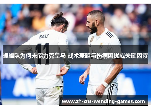 蝙蝠队为何未能力克皇马 战术差距与伤病困扰成关键因素