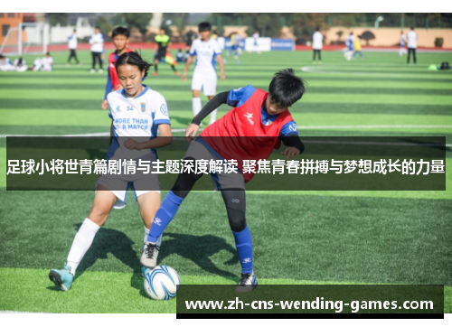 足球小将世青篇剧情与主题深度解读 聚焦青春拼搏与梦想成长的力量