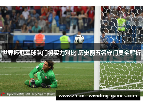 世界杯冠军球队门将实力对比 历史前五名守门员全解析