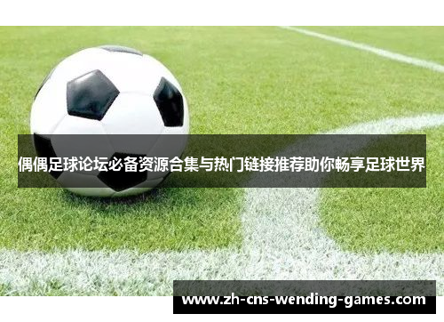 偶偶足球论坛必备资源合集与热门链接推荐助你畅享足球世界