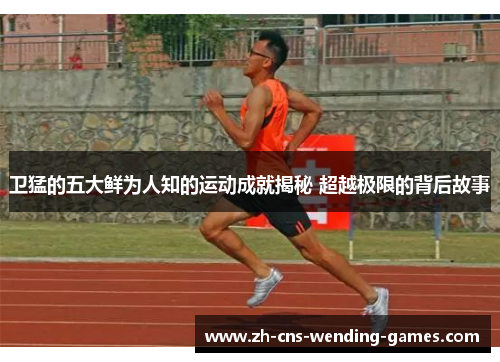 卫猛的五大鲜为人知的运动成就揭秘 超越极限的背后故事