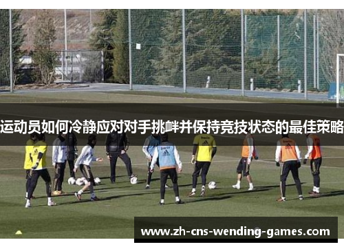 运动员如何冷静应对对手挑衅并保持竞技状态的最佳策略