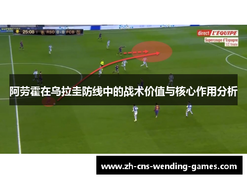 阿劳霍在乌拉圭防线中的战术价值与核心作用分析