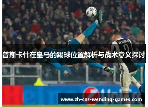 普斯卡什在皇马的踢球位置解析与战术意义探讨