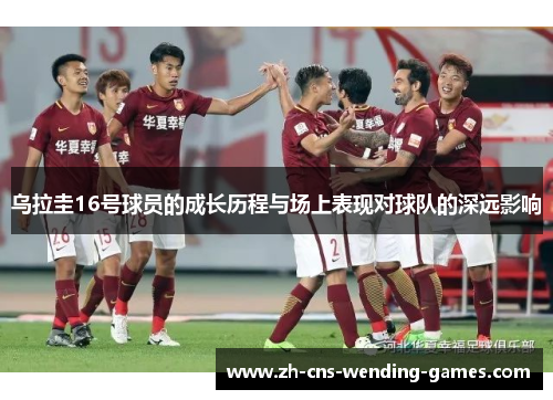 乌拉圭16号球员的成长历程与场上表现对球队的深远影响