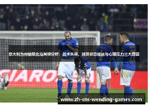 意大利为何输给北马其顿分析：战术失误、球员状态低迷与心理压力三大原因
