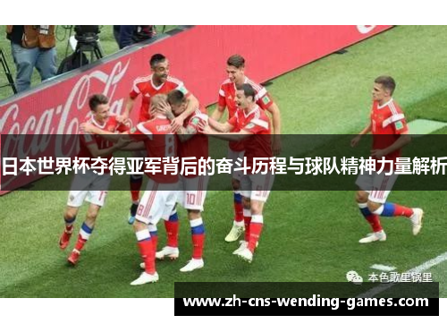 日本世界杯夺得亚军背后的奋斗历程与球队精神力量解析