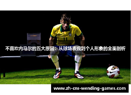 不喜欢内马尔的五大原因：从球场表现到个人形象的全面剖析