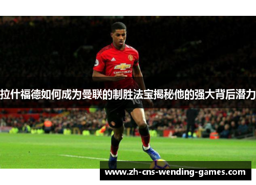 拉什福德如何成为曼联的制胜法宝揭秘他的强大背后潜力